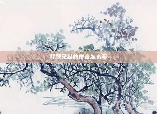 释顾免总的拼音怎么写