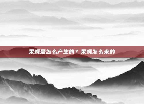 果蝇是怎么产生的?果蝇怎么来的