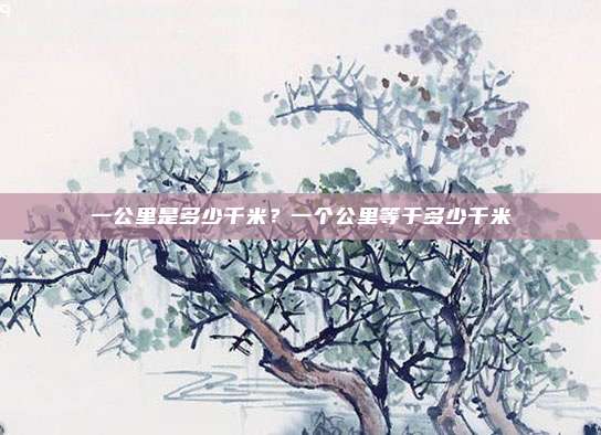 一公里是多少千米?一个公里等于多少千米