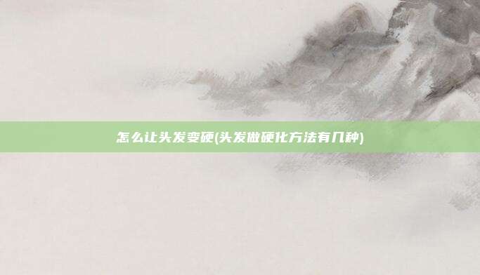怎么让头发变硬(头发做硬化方法有几种)