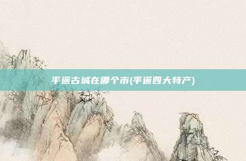 平遥古城在哪个市(平遥四大特产)