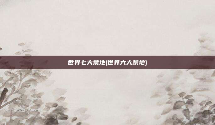 世界七大禁地(世界六大禁地)