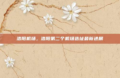 洛阳机场,洛阳第二个机场选址最新进展