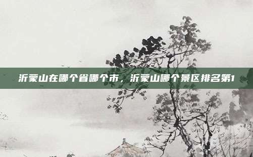 沂蒙山在哪个省哪个市,沂蒙山哪个景区排名第1