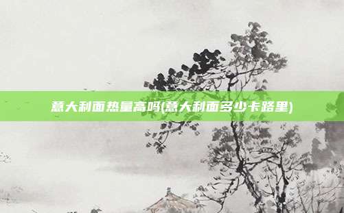 意大利面热量高吗(意大利面多少卡路里)