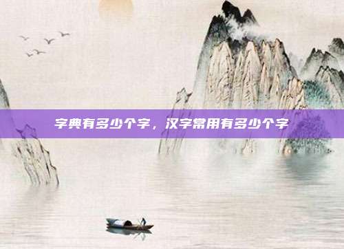 字典有多少个字,汉字常用有多少个字