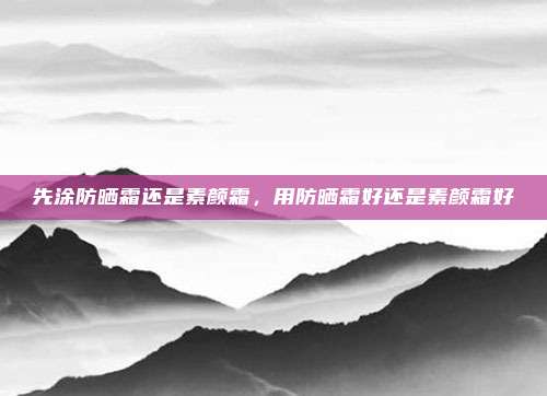 先涂防晒霜还是素颜霜,用防晒霜好还是素颜霜好