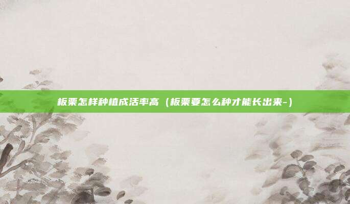 板栗怎样种植成活率高（板栗要怎么种才能长出来-）