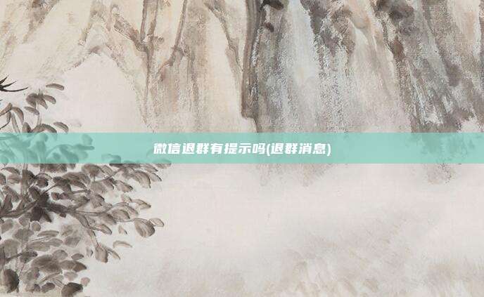 微信退群有提示吗(退群消息)