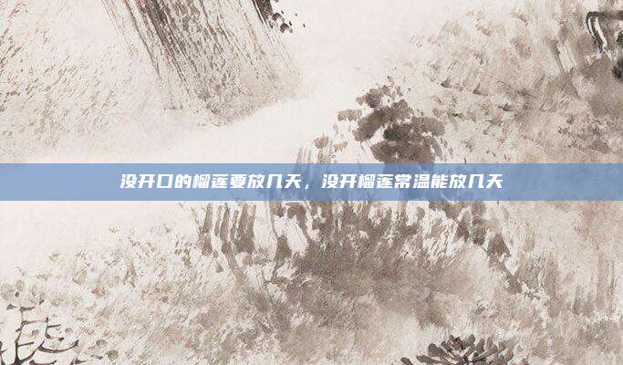 没开口的榴莲要放几天,没开榴莲常温能放几天