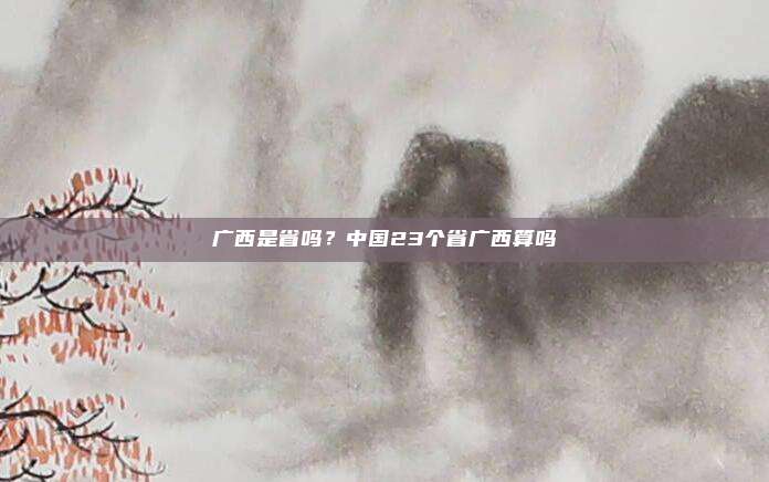 广西是省吗?中国23个省广西算吗