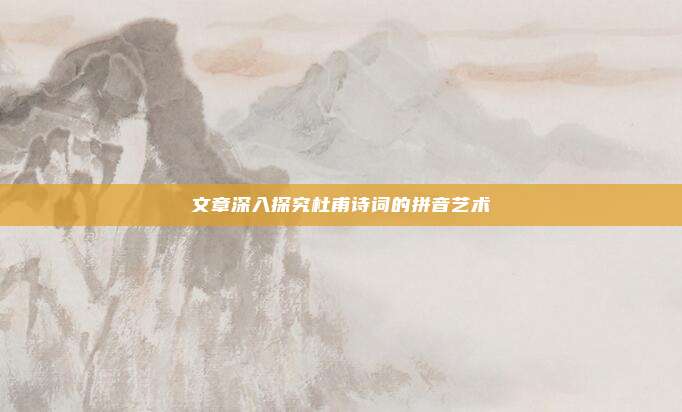 文章深入探究杜甫诗词的拼音艺术