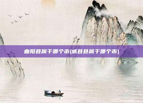曲阳县属于哪个市(威县县属于哪个市)