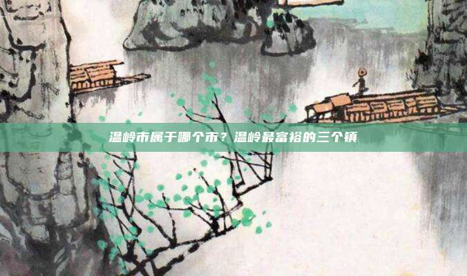 温岭市属于哪个市?温岭最富裕的三个镇
