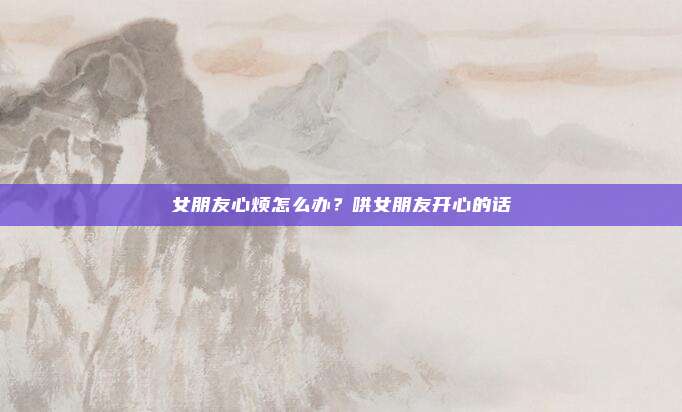女朋友心烦怎么办?哄女朋友开心的话