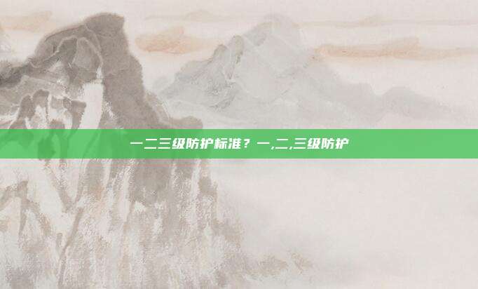 一二三级防护标准?一,二,三级防护