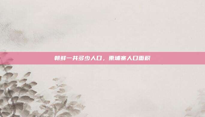 朝鲜一共多少人口,柬埔寨人口面积