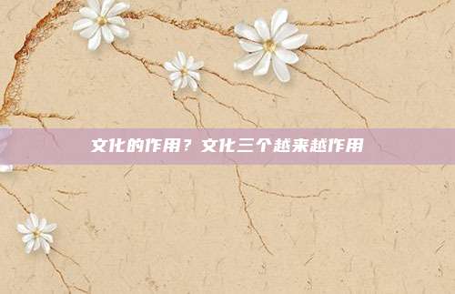 文化的作用?文化三个越来越作用