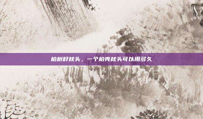 柏树籽枕头,一个柏壳枕头可以用多久