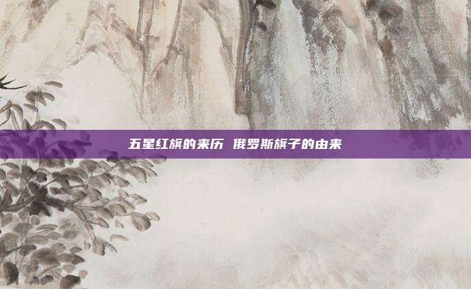 五星红旗的来历 俄罗斯旗子的由来