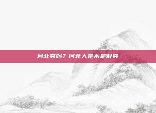 河北穷吗？河北人是不是很穷
