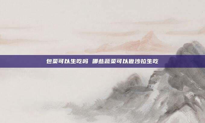 包菜可以生吃吗 哪些蔬菜可以做沙拉生吃