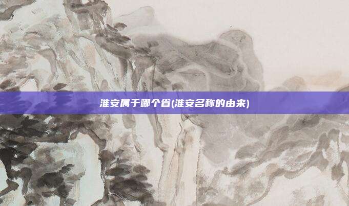 淮安属于哪个省(淮安名称的由来)