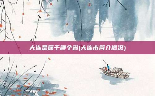 大连是属于哪个省(大连市简介概况)