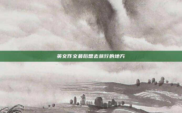 英文作文最后想去旅行的地方