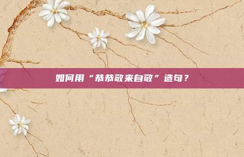 如何用“恭恭敬来自敬”造句?
