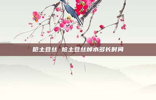 呛土豆丝 炝土豆丝焯水多长时间
