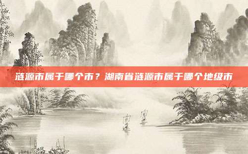涟源市属于哪个市？湖南省涟源市属于哪个地级市