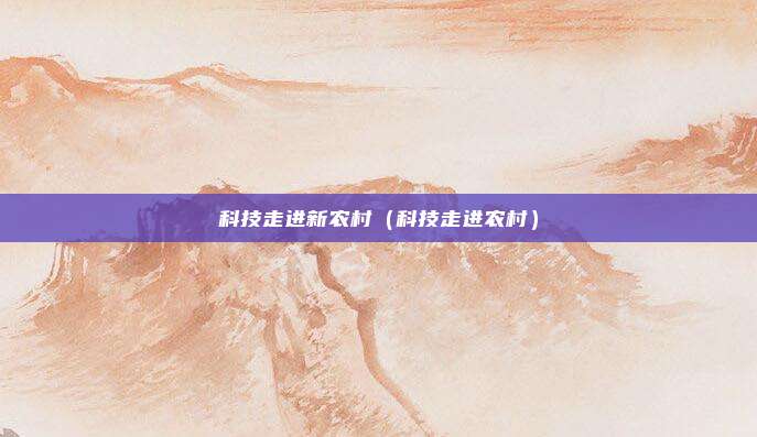 科技走进新农村(科技走进农村)
