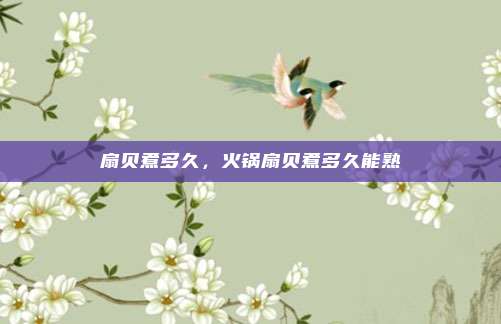 扇贝煮多久,火锅扇贝煮多久能熟