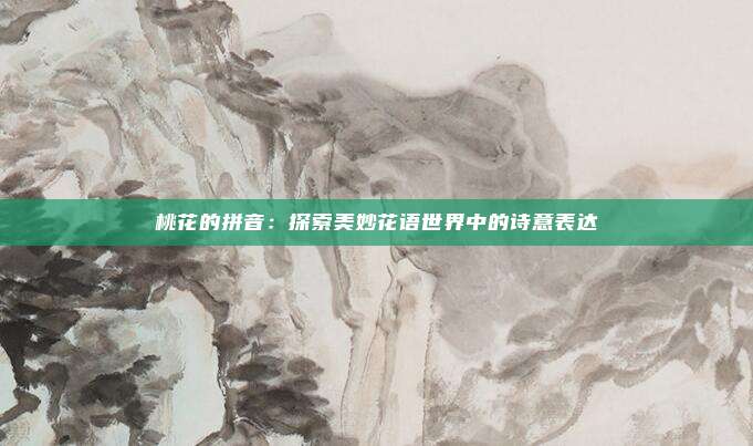 桃花的拼音:探索美妙花语世界中的诗意表达