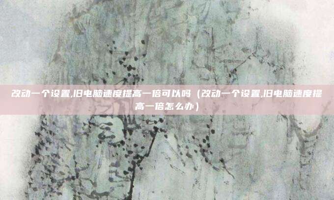 改动一个设置,旧电脑速度提高一倍可以吗（改动一个设置,旧电脑速度提高一倍怎么办）