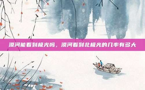 漠河能看到极光吗，漠河看到北极光的几率有多大