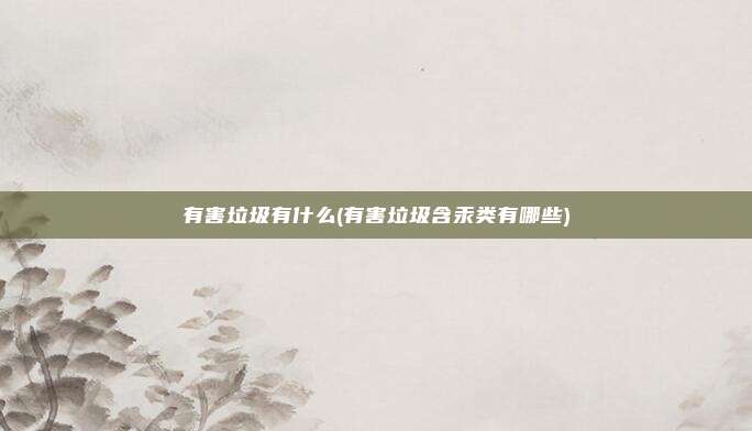 有害垃圾有什么(有害垃圾含汞类有哪些)