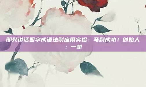 即兴讲话四字成语法则应用实招:马到成功!创始人:一耕