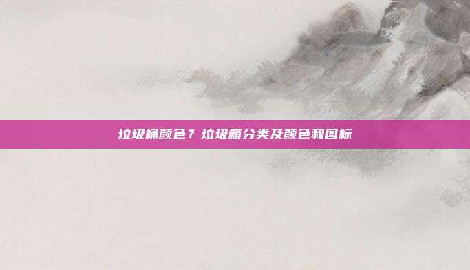 垃圾桶颜色?垃圾箱分类及颜色和图标