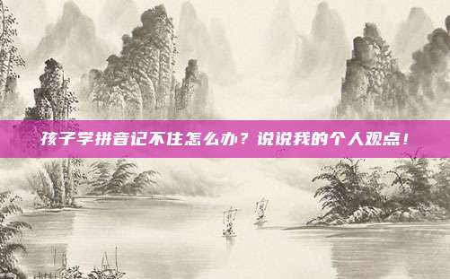 孩子学拼音记不住怎么办？说说我的个人观点！