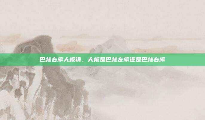 巴林右旗大板镇,大板是巴林左旗还是巴林右旗