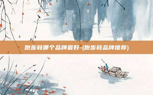 跑步鞋哪个品牌最好-(跑步鞋品牌推荐)