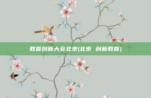 教育创新大会北京(北京 创新教育)