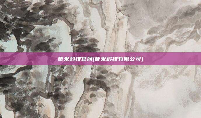 奇米科技官网(奇米科技有限公司)