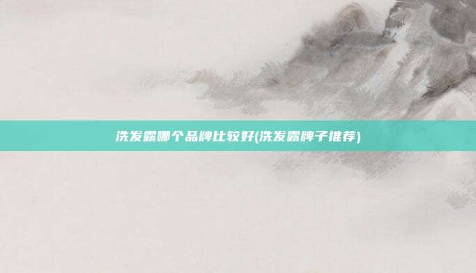 洗发露哪个品牌比较好(洗发露牌子推荐)