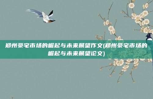 郑州豪宅市场的崛起与未来展望作文(郑州豪宅市场的崛起与未来展望论文)