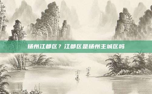 扬州江都区?江都区是扬州主城区吗
