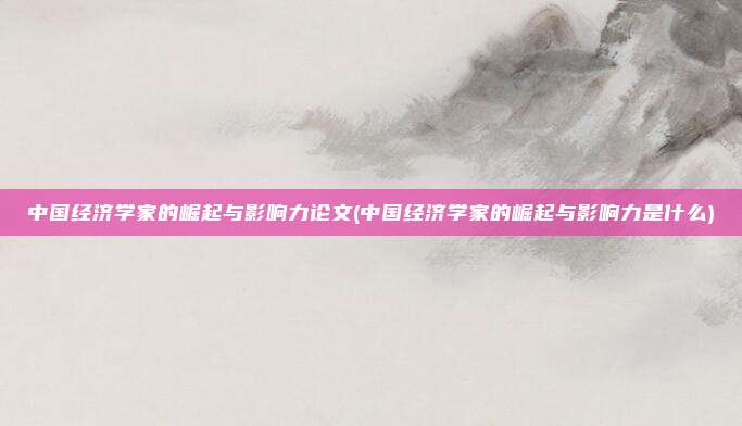 中国经济学家的崛起与影响力论文(中国经济学家的崛起与影响力是什么)