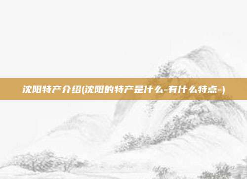 沈阳特产介绍(沈阳的特产是什么-有什么特点-)